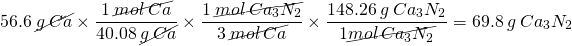  \begin{equation*}56.6 \: \cancel{g \: Ca} \times \frac{1 \: \cancel{mol \: Ca}}{40.08 \: \cancel{g \: Ca}} \times \frac{1 \: \cancel{mol \: Ca_3N_2}}{3 \: \cancel{mol \: Ca}} \times \frac{148.26 \: g \: Ca_3N_2}{1 \cancel{mol \: Ca_3N_2}} = 69.8 \: g \: Ca_3N_2\end{equation*} 